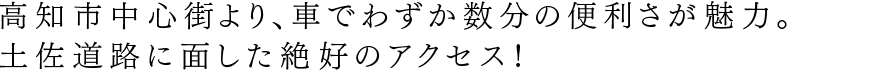 高知市中心街より、車でわずか数分の便利さが魅力。土佐道路に面した絶好のアクセス！